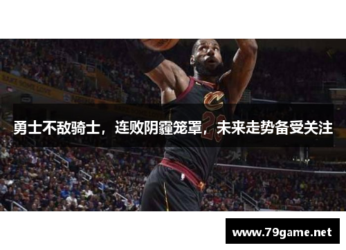 勇士不敌骑士，连败阴霾笼罩，未来走势备受关注