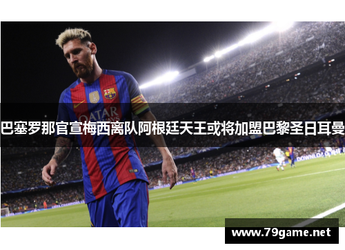巴塞罗那官宣梅西离队阿根廷天王或将加盟巴黎圣日耳曼
