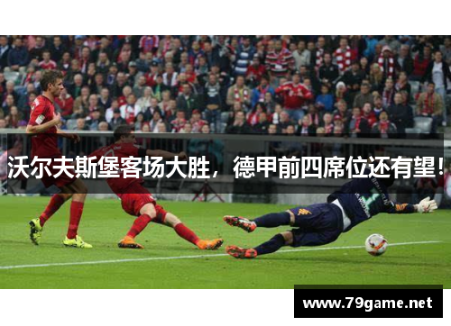 沃尔夫斯堡客场大胜，德甲前四席位还有望！