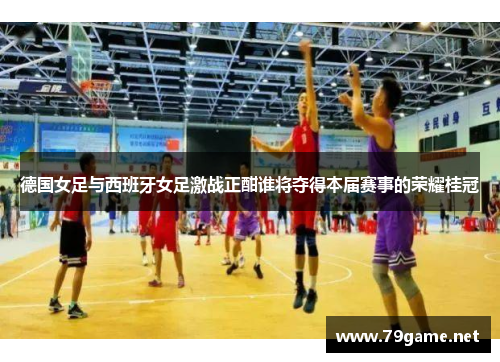 德国女足与西班牙女足激战正酣谁将夺得本届赛事的荣耀桂冠