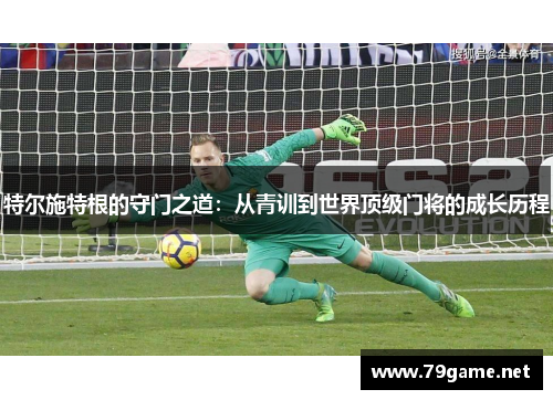 特尔施特根的守门之道：从青训到世界顶级门将的成长历程