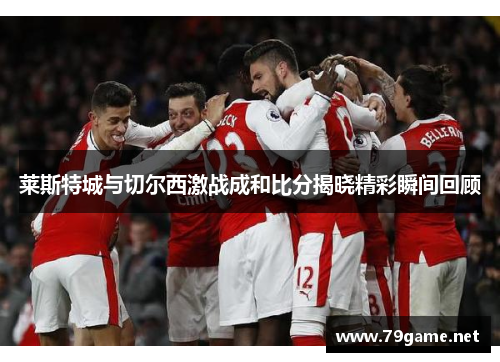 莱斯特城与切尔西激战成和比分揭晓精彩瞬间回顾