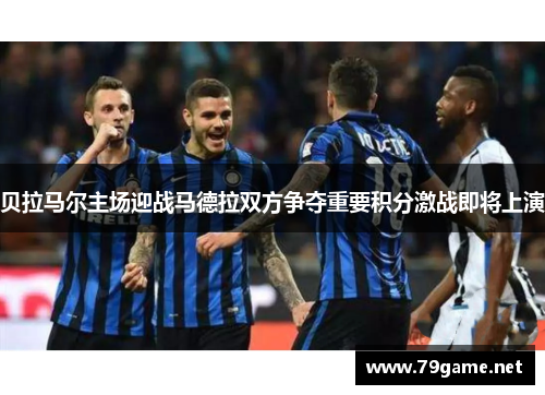 贝拉马尔主场迎战马德拉双方争夺重要积分激战即将上演
