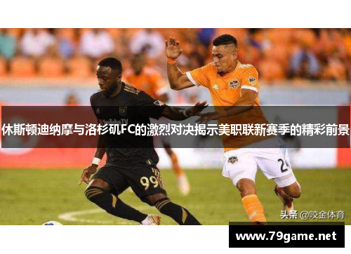休斯顿迪纳摩与洛杉矶FC的激烈对决揭示美职联新赛季的精彩前景