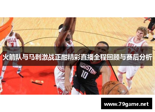 火箭队与马刺激战正酣精彩直播全程回顾与赛后分析