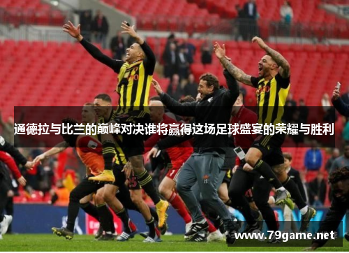 通德拉与比兰的巅峰对决谁将赢得这场足球盛宴的荣耀与胜利