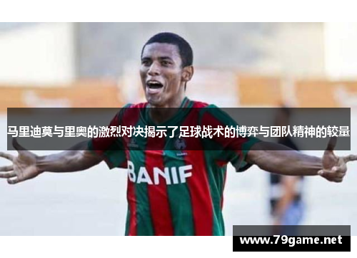 马里迪莫与里奥的激烈对决揭示了足球战术的博弈与团队精神的较量