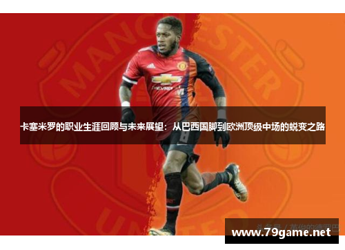 卡塞米罗的职业生涯回顾与未来展望：从巴西国脚到欧洲顶级中场的蜕变之路