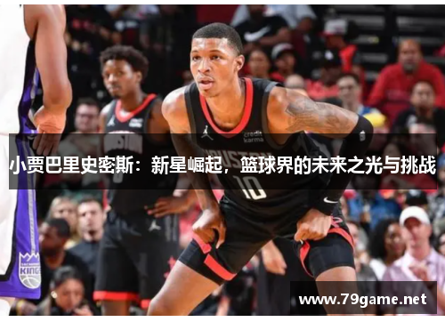 小贾巴里史密斯：新星崛起，篮球界的未来之光与挑战