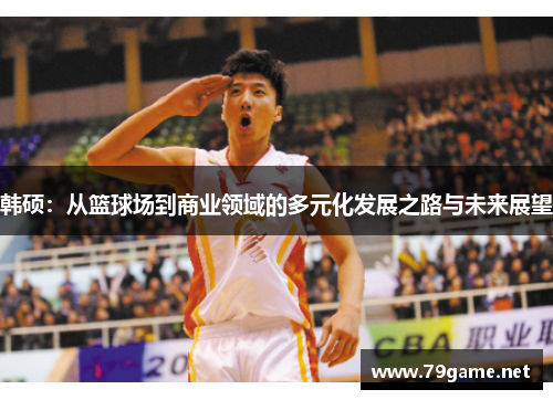 韩硕：从篮球场到商业领域的多元化发展之路与未来展望