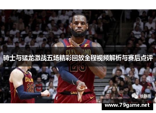 骑士与猛龙激战五场精彩回放全程视频解析与赛后点评
