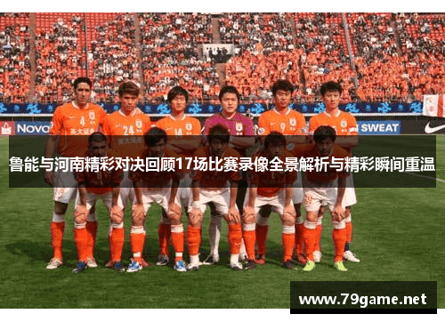 鲁能与河南精彩对决回顾17场比赛录像全景解析与精彩瞬间重温
