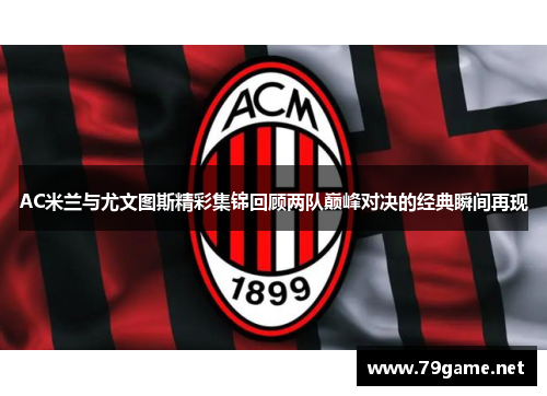 AC米兰与尤文图斯精彩集锦回顾两队巅峰对决的经典瞬间再现