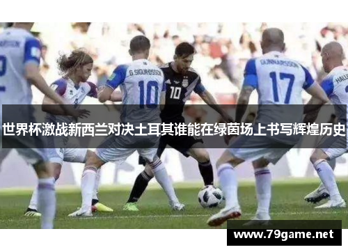 世界杯激战新西兰对决土耳其谁能在绿茵场上书写辉煌历史