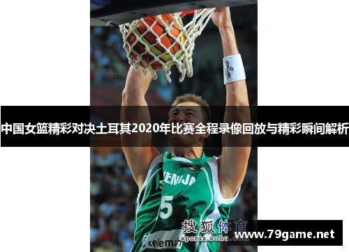 中国女篮精彩对决土耳其2020年比赛全程录像回放与精彩瞬间解析