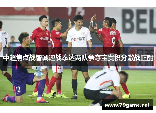 中超焦点战智诚迎战泰达两队争夺宝贵积分激战正酣