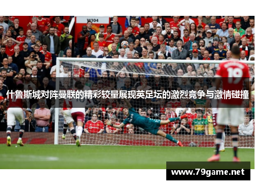 什鲁斯城对阵曼联的精彩较量展现英足坛的激烈竞争与激情碰撞