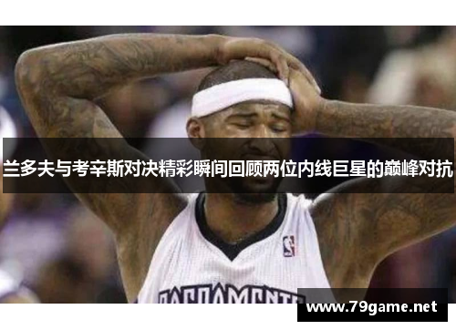 兰多夫与考辛斯对决精彩瞬间回顾两位内线巨星的巅峰对抗