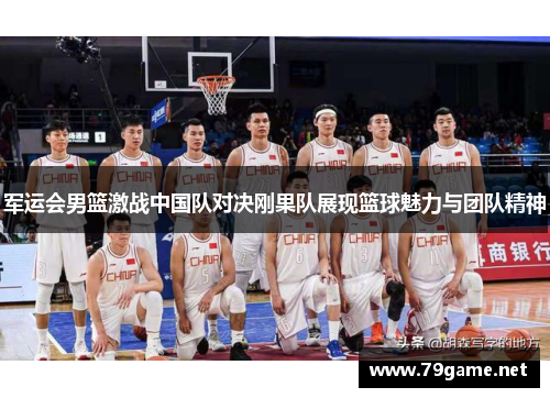 军运会男篮激战中国队对决刚果队展现篮球魅力与团队精神