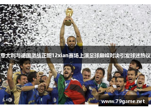 意大利与德国激战正酣12xian赛场上演足球巅峰对决引发球迷热议